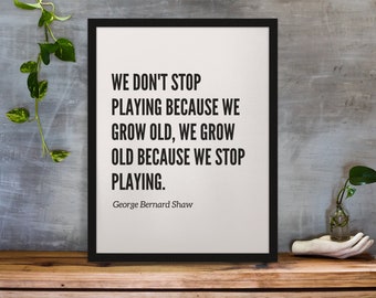 We don&#39;t stop playing because we grow old, we grow old because we stop playing. -George Bernard Shaw | Inspirational Quote Art