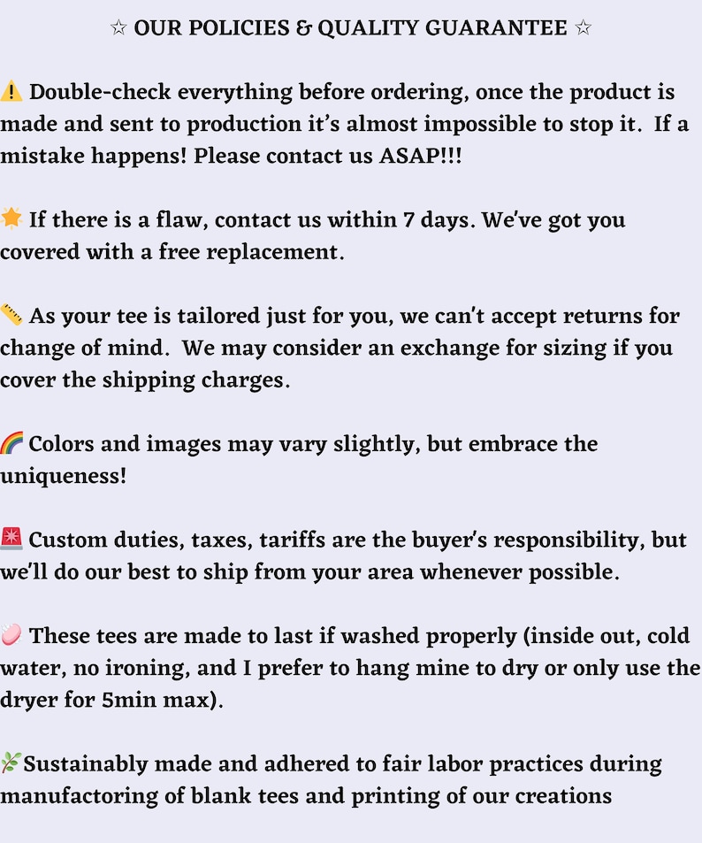Puede incluir: Nuestras pol&iacute;ticas y garant&iacute;a de calidad para camisetas personalizadas. Verifique todo antes de realizar el pedido, ya que es casi imposible detener la producci&oacute;n una vez que ha comenzado. Cont&aacute;ctenos lo antes posible si ocurre un error. Ofrecemos un reemplazo gratuito si hay un defecto dentro de los 7 d&iacute;as. No aceptamos devoluciones por cambio de opini&oacute;n, pero podemos considerar un cambio de tama&ntilde;o si usted cubre los gastos de env&iacute;o. Los colores y las im&aacute;genes pueden variar ligeramente, pero abrace la singularidad. Los aranceles, impuestos y tarifas son responsabilidad del comprador, pero haremos todo lo posible para enviar desde su &aacute;rea siempre que sea posible. Estas camisetas est&aacute;n hechas para durar si se lavan correctamente (del rev&eacute;s, con agua fr&iacute;a, sin planchar). Preferimos colgarlas para que se sequen o usar la secadora durante un m&aacute;ximo de 5 minutos. Fabricadas de forma sostenible y adheridas a las pr&aacute;cticas laborales justas durante la fabricaci&oacute;n de camisetas en blanco y la impresi&oacute;n de nuestras creaciones.
