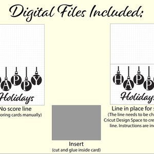 May include: Two digital files for a holiday card. The first file shows a card with the words "HAPPY HOLIDAYS" with ornaments hanging above the text. The second file shows the same card with a score line added. The text below the card reads "No score line (for scoring cards manually)" and "Line in place for score (The line needs to be changed in Cricut Design Space to create a score line. Instructions are included.)"