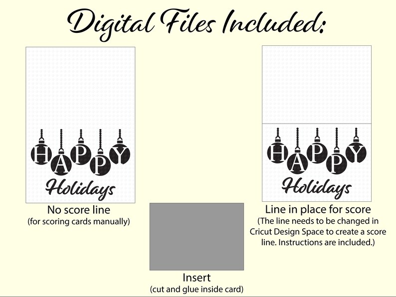 May include: Two digital files for a holiday card. The first file shows a card with the words "HAPPY HOLIDAYS" with ornaments hanging above the text. The second file shows the same card with a score line added. The text below the card reads "No score line (for scoring cards manually)" and "Line in place for score (The line needs to be changed in Cricut Design Space to create a score line. Instructions are included.)"