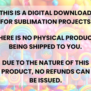 K&ouml;nnte beinhalten: Bild mit Text: "THIS IS A DIGITAL DOWNLOAD FOR SUBLIMATION PROJECTS. THERE IS NO PHYSICAL PRODUCT BEING SHIPPED TO YOU. DUE TO THE NATURE OF THIS PRODUCT, NO REFUNDS CAN BE ISSUED." Hintergrund aus bunten S&uuml;&szlig;igkeiten.