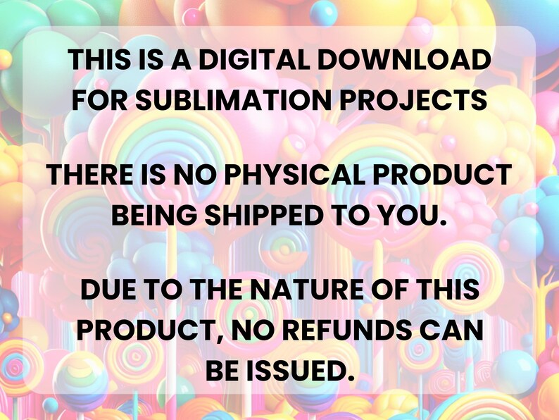 Pu&ograve; includere: Immagine con testo: "THIS IS A DIGITAL DOWNLOAD FOR SUBLIMATION PROJECTS. THERE IS NO PHYSICAL PRODUCT BEING SHIPPED TO YOU. DUE TO THE NATURE OF THIS PRODUCT, NO REFUNDS CAN BE ISSUED." Sfondo di caramelle colorate.
