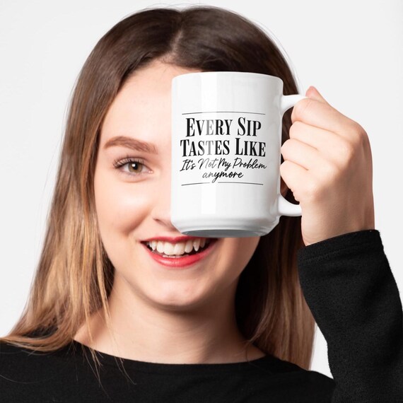 Funny sarcastic coffee mug: every sip tastes like it's not my problem anymore