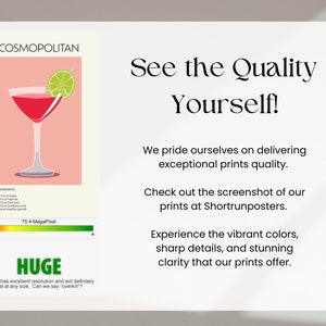 May include: A digital illustration of a Cosmopolitan cocktail with a lime wedge. The image is a high-resolution print with 75.4 megapixels. The text "COSMOPOLITAN" is at the top of the image. The text "HUGE" is at the bottom of the image. The text "Your file has excellent resolution and will definitely print great at any size. Can we say "overkill"?" is below the text "HUGE". The text "See the Quality Yourself!" is in a large font at the top right of the image. The text "We pride ourselves on delivering exceptional prints quality." is below the text "See the Quality Yourself!". The text "Check out the screenshot of our prints at Shortrunposters." is below the text "We pride ourselves on delivering exceptional prints quality.". The text "Experience the vibrant colors, sharp details, and stunning clarity that our prints offer." is below the text "Check out the screenshot of our prints at Shortrunposters."