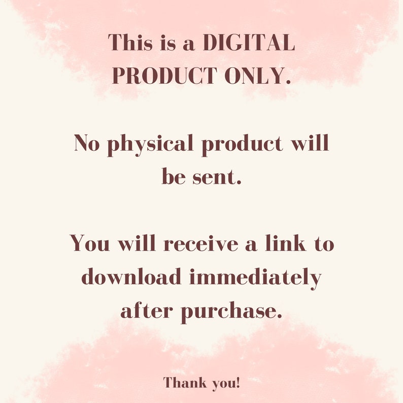 May include: Text on a pink background that reads: "This is a DIGITAL PRODUCT ONLY. No physical product will be sent. You will receive a link to download immediately after purchase. Thank you!"