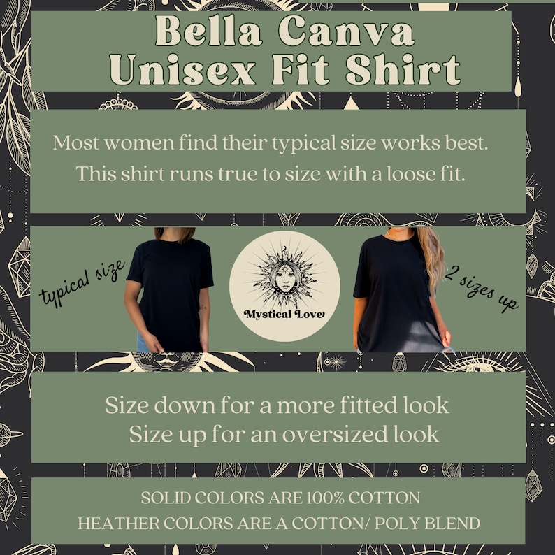 May include: Black unisex t-shirt with the text "Mystical Love" in a circle with a sun and moon design. The text "Bella Canva Unisex Fit Shirt" is at the top of the image. The text "Most women find their typical size works best. This shirt runs true to size with a loose fit." is below the shirt image. The text "Size down for a more fitted look Size up for an oversized look" is below the text. The text "SOLID COLORS ARE 100% COTTON HEATHER COLORS ARE A COTTON/POLY BLEND" is at the bottom of the image.