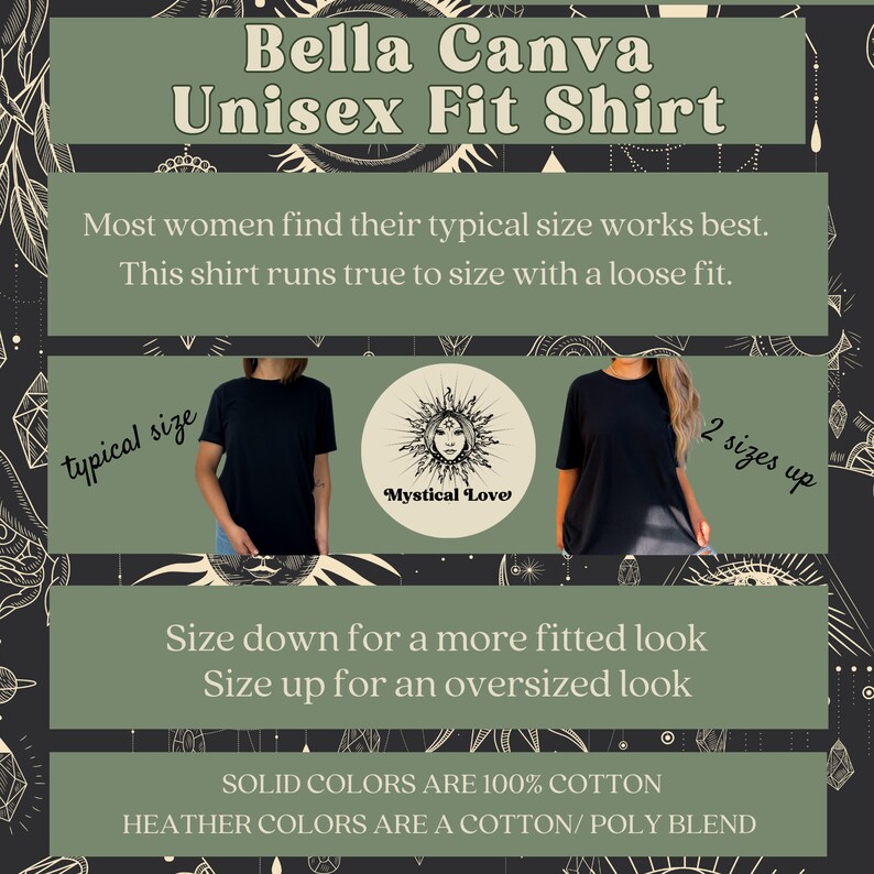 May include: Black unisex t-shirt with the text "Mystical Love" in a circle with a sun and moon design. The text "Bella Canva Unisex Fit Shirt" is at the top of the image. The text "Most women find their typical size works best. This shirt runs true to size with a loose fit." is below the shirt image. The text "Size down for a more fitted look Size up for an oversized look" is below the text. The text "SOLID COLORS ARE 100% COTTON HEATHER COLORS ARE A COTTON/POLY BLEND" is at the bottom of the image.