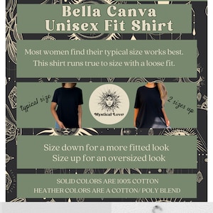 May include: Black unisex t-shirt with the text "Mystical Love" in a circle. The shirt is shown on a model and has a loose fit. The text "Bella Canva Unisex Fit Shirt" is at the top of the image. The text "Most women find their typical size works best. This shirt runs true to size with a loose fit." is below the shirt. The text "Size down for a more fitted look Size up for an oversized look" is below the shirt. The text "SOLID COLORS ARE 100% COTTON HEATHER COLORS ARE A COTTON/POLY BLEND" is at the bottom of the image.