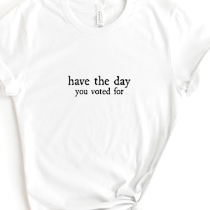 Have the Day You Voted For T-Shirt, maglietta unisex morbida, divertente, sarcastica e umoristica