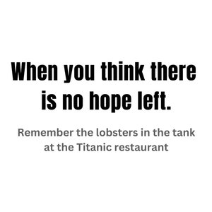 May include: A motivational quote about hope, saying "When you think there is no hope left. Remember the lobsters in the tank at the Titanic restaurant."