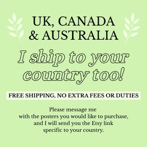 May include: A light green informational graphic with black text that reads: UK, CANADA & AUSTRALIA. I ship to your country too! FREE SHIPPING, NO EXTRA FEES OR DUTIES. Please message me with the posters you would like to purchase, and I will send you the Etsy link specific to your country.