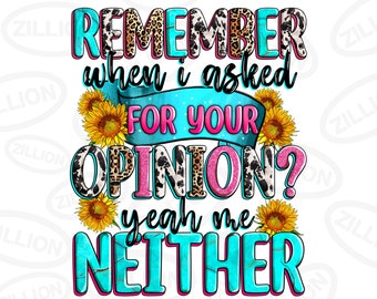 May include: A turquoise and pink graphic with the text "REMEMBER when i asked FOR YOUR OPINION? yeah me NEITHER" with a cow print and leopard print background. The graphic is surrounded by yellow sunflowers.