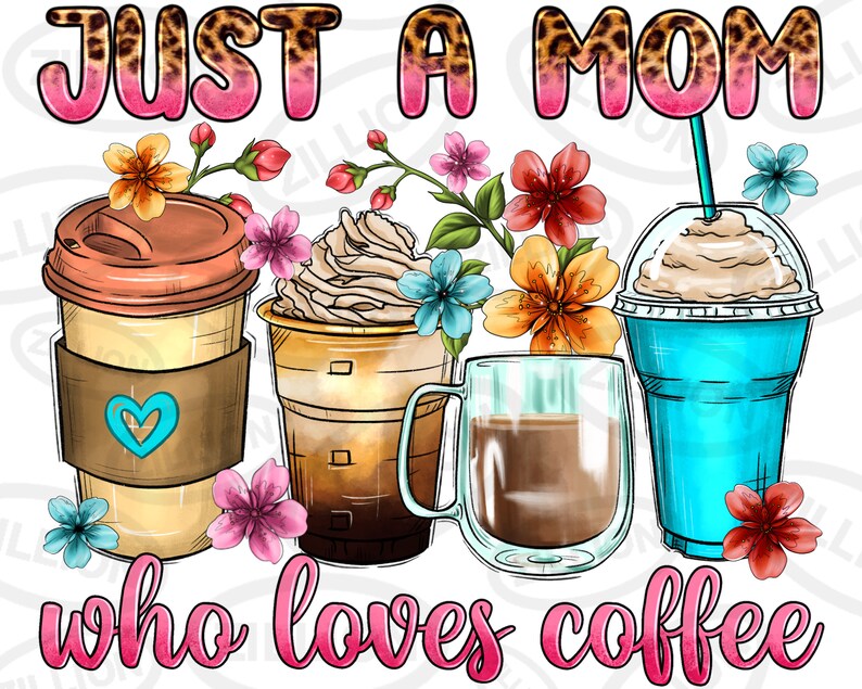 May include: A graphic design with the text "Just a Mom who loves coffee" in pink letters. The design features three coffee cups with flowers and leaves around them. The coffee cups are a brown paper cup, a clear glass cup with a brown liquid, and a blue cup with a white lid and a brown liquid.