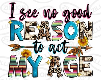 I see no good reason to act my age png sublimation design download, western png, western quotes png, sublimate designs download