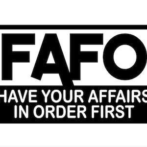 May include: Black and white graphic with the acronym "FAFO" in bold letters, above the text "HAVE YOUR AFFAIRS IN ORDER FIRST". The design is enclosed in a rectangular border.