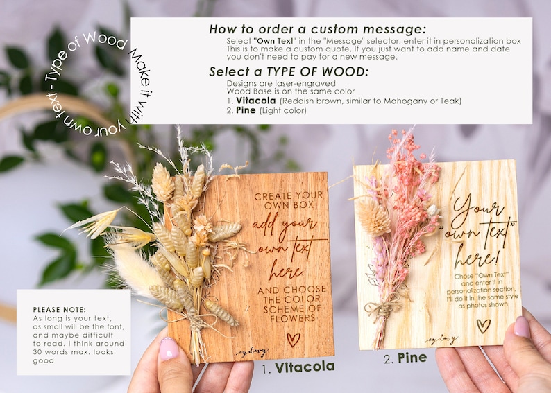May include: Two wooden signs with dried flowers attached. The signs are laser engraved with the text "Create your own box, add your own text here, and choose the color scheme of flowers" and "Your own text here!" The signs are available in two wood types: Vitacola and Pine.