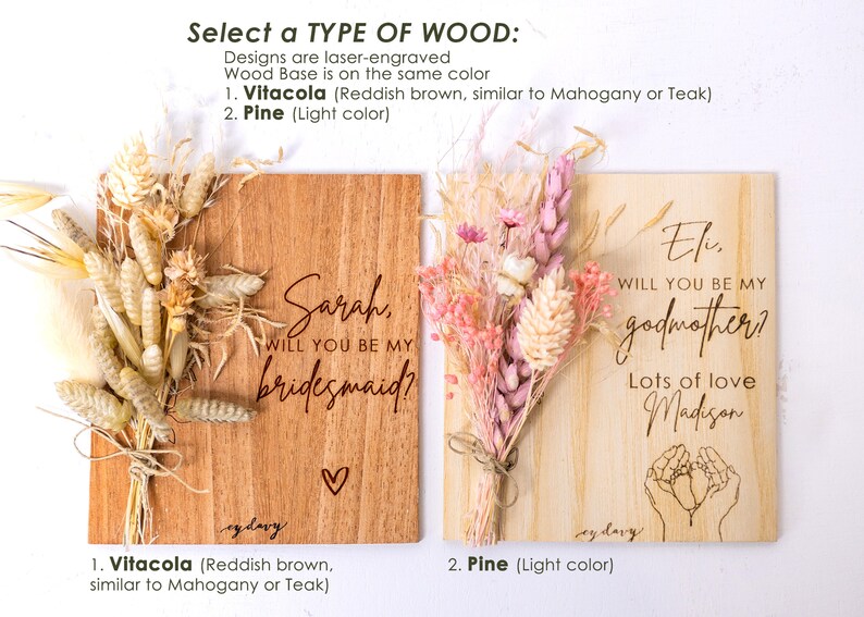 May include: Two wooden signs with dried flowers, one says "Sarah, will you be my bridesmaid?" and the other says "Eli, will you be my godmother? Lots of love Madison". The signs are available in two wood types: Vitacola (reddish brown) and Pine (light color).