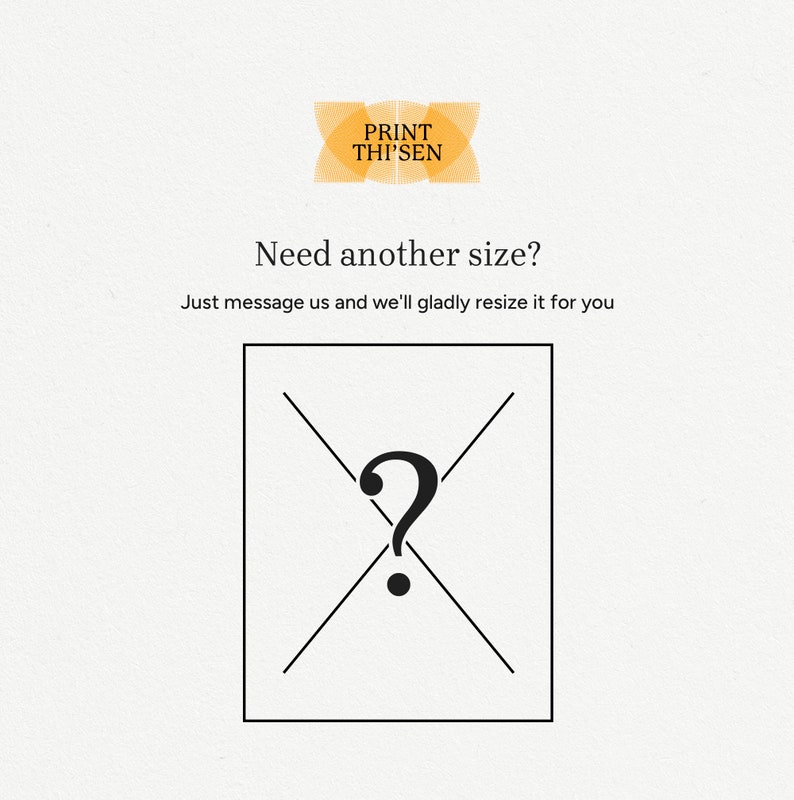 May include: A white background with a black question mark inside a square with a black X over it. The text "Need another size?" is above the square. The text "Just message us and we'll gladly resize it for you" is below the square. The text "PRINT THI'SEN" is at the top of the image.