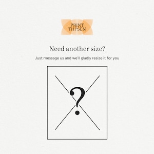 May include: A white background with a black question mark inside a square with a black X over it. The text "Need another size?" is above the square. The text "Just message us and we'll gladly resize it for you" is below the square. The text "PRINT THI'SEN" is at the top of the image.