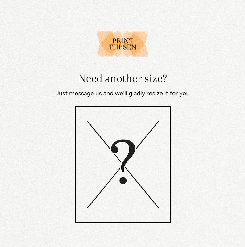 May include: A white background with a black question mark inside a square with a black X over it. The text "Need another size?" is above the square. The text "Just message us and we'll gladly resize it for you" is below the square. The text "PRINT THI'SEN" is at the top of the image.