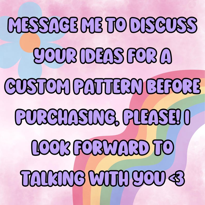 Puede incluir: Un arco de colores arco&iacute;ris con el texto "MESSAGE ME TO DISCUSS YOUR IDEAS FOR A CUSTOM PATTERN BEFORE PURCHASING, PLEASE! I LOOK FORWARD TO TALKING WITH YOU <3" sobre un fondo rosa.