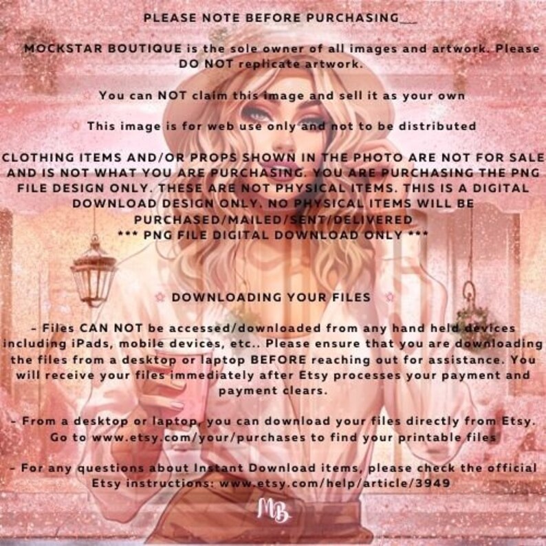 May include: A pink and white digital illustration of a woman wearing a hat and holding a cup. The text on the image reads "PLEASE NOTE BEFORE PURCHASING", "MOCKSTAR BOUTIQUE is the sole owner of all images and artwork. Please DO NOT replicate artwork.", "You can NOT claim this image and sell it as your own", "This image is for web use only and not to be distributed", "CLOTHING ITEMS AND/OR PROPS SHOWN IN THE PHOTO ARE NOT FOR SALE AND IS NOT WHAT YOU ARE PURCHASING. YOU ARE PURCHASING THE PNG FILE DESIGN ONLY. THESE ARE NOT PHYSICAL ITEMS. THIS IS A DIGITAL DOWNLOAD DESIGN ONLY. NO PHYSICAL ITEMS WILL BE PURCHASED/MAILED/SENT/DELIVERED", "*** PNG FILE DIGITAL DOWNLOAD ONLY ***", "DOWNLOADING YOUR FILES", "Files CAN NOT be accessed/downloaded from any hand held devices including iPads, mobile devices, etc.. Please ensure that you are downloading the files from a desktop or laptop BEFORE reaching out for assistance. You will receive your files immediately after Etsy processes your payment and payment clears.", "From a desktop or laptop, you can download your files directly from Etsy. Go to www.etsy.com/your/purchases to find your printable files", "For any questions about Instant Download items, please check the official Etsy instructions: www.etsy.com/help/article/3949", "MB".