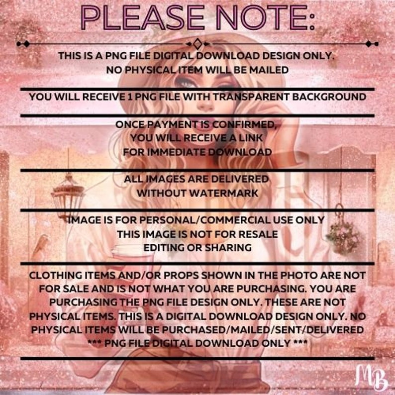 May include: A digital download design for a PNG file with a transparent background. The design features a woman in a pink dress holding a cup of coffee. The text "PLEASE NOTE" is at the top of the image. The text "THIS IS A PNG FILE DIGITAL DOWNLOAD DESIGN ONLY. NO PHYSICAL ITEM WILL BE MAILED" is below the title. The text "YOU WILL RECEIVE 1 PNG FILE WITH TRANSPARENT BACKGROUND" is below the first text block. The text "ONCE PAYMENT IS CONFIRMED, YOU WILL RECEIVE A LINK FOR IMMEDIATE DOWNLOAD" is below the second text block. The text "ALL IMAGES ARE DELIVERED WITHOUT WATERMARK" is below the third text block. The text "IMAGE IS FOR PERSONAL/COMMERCIAL USE ONLY. THIS IMAGE IS NOT FOR RESALE, EDITING OR SHARING" is below the fourth text block. The text "CLOTHING ITEMS AND/OR PROPS SHOWN IN THE PHOTO ARE NOT FOR SALE AND IS NOT WHAT YOU ARE PURCHASING. YOU ARE PURCHASING THE PNG FILE DESIGN ONLY. THESE ARE NOT PHYSICAL ITEMS. THIS IS A DIGITAL DOWNLOAD DESIGN ONLY. NO PHYSICAL ITEMS WILL BE PURCHASED/MAILED/SENT/DELIVERED *** PNG FILE DIGITAL DOWNLOAD ONLY ***" is below the fifth text block.