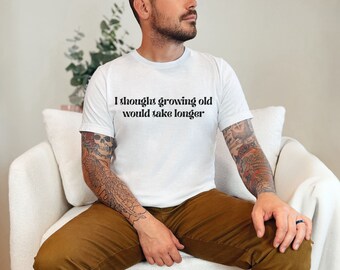Growing Older Would Take Longer,Sarcastic Shirt,Sarcasm T-Shirt, Funny Sarcastic Tee,Sassy Shirt,Funny Women Tee,Funny Shirt,Gift Shirt