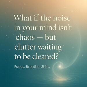May include: An inspirational image with a gradient background of teal, gold, and white. The text reads: "What if the noise in your mind isn't chaos - but clutter waiting to be cleared?" Below, it says "Focus. Breathe. Shift."
