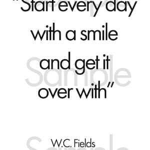 May include: A white background with black text that reads: "Start every day with a smile and get it over with." The quote is attributed to W.C. Fields.