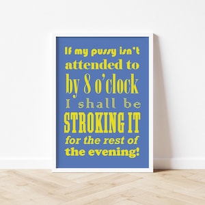 May include: A framed print with a blue background and yellow text. The text reads: "If my pussy isn't attended to by 8 o'clock I shall be STROKING IT for the rest of the evening!" The frame is white.
