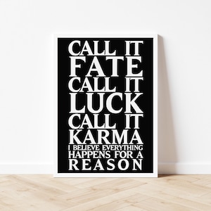 Può includere: Una stampa in bianco e nero incorniciata con il testo "CALL IT FATE CALL IT LUCK CALL IT KARMA I BELIEVE EVERYTHING HAPPENS FOR A REASON". La stampa è esposta su una parete bianca sopra un pavimento in legno.