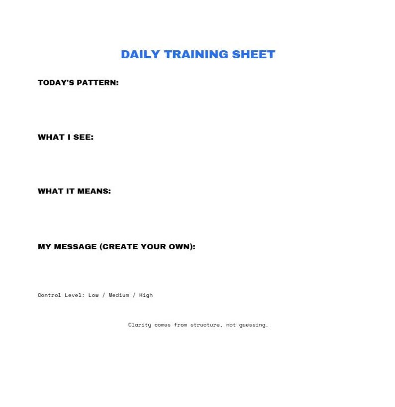 May include: A white sheet with the blue text "DAILY TRAINING SHEET" at the top. The sheet includes prompts for "TODAY'S PATTERN," "WHAT I SEE," "WHAT IT MEANS," and "MY MESSAGE (CREATE YOUR OWN)." Additional text includes "Control Level: Low / Medium / High" and "Clarity comes from structure, not guessing."