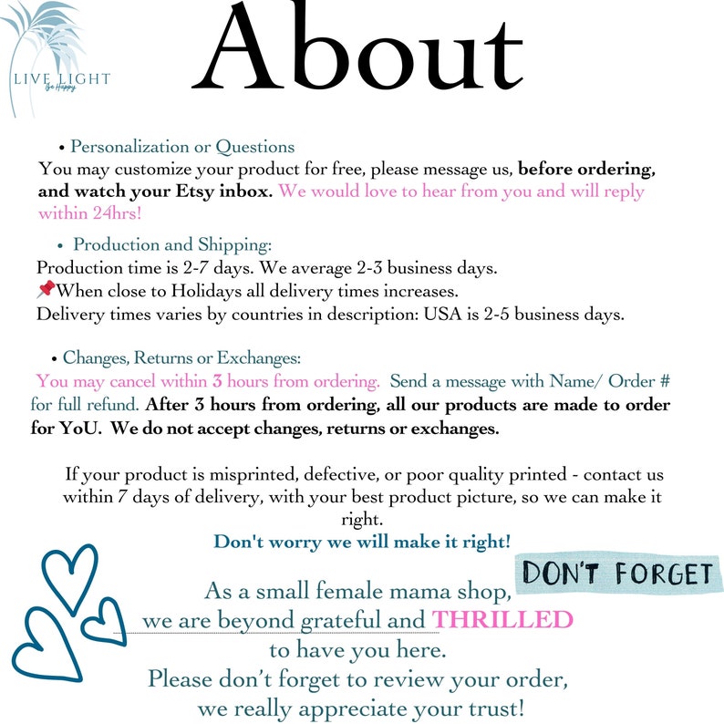 May include: Text overlay on a white background with a pink heart graphic. The text reads "About" in a large, bold font. The text below reads "Personalization or Questions", "Production and Shipping", "Changes, Returns or Exchanges", "Don't worry we will make it right!" and "As a small female mama shop, we are beyond grateful and THRILLED to have you here. Please don't forget to review your order, we really appreciate your trust!"