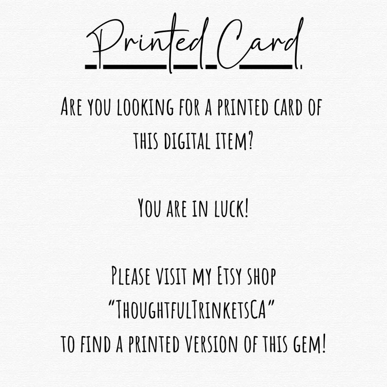 May include: White background with black text that reads "Printed Card." The text asks if you are looking for a printed card of a digital item and directs you to an Etsy shop, "THOUGHTFULTRINKETSCA," to find a printed version.