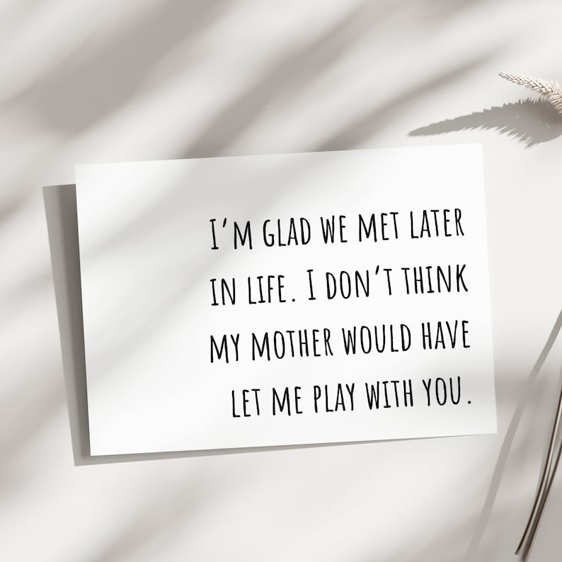 May include: A white card with black text that reads "I'M GLAD WE MET LATER IN LIFE. I DON'T THINK MY MOTHER WOULD HAVE LET ME PLAY WITH YOU."