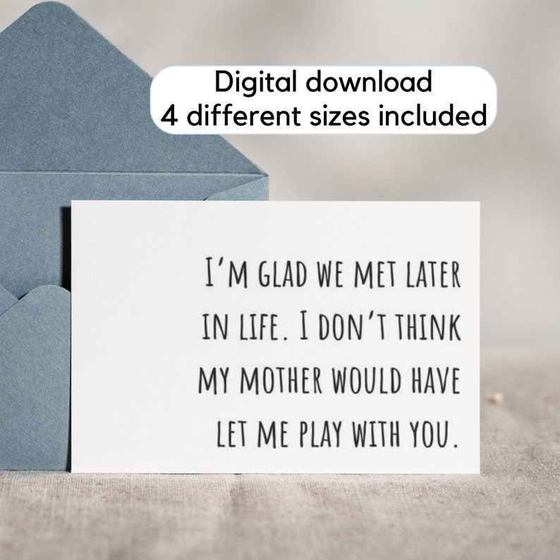 May include: A white card with black text that reads "I'M GLAD WE MET LATER IN LIFE. I DON'T THINK MY MOTHER WOULD HAVE LET ME PLAY WITH YOU."