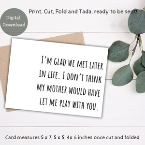 May include: A printable card with the text "I'M GLAD WE MET LATER IN LIFE. I DON'T THINK MY MOTHER WOULD HAVE LET ME PLAY WITH YOU." The card measures 5 x 7, 5 x 5, 4 x 6 inches once cut and folded.