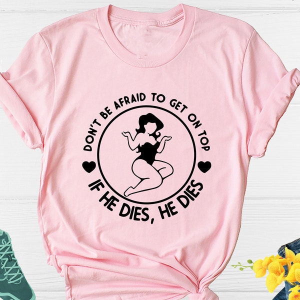 Don't Be Afraid To Get On Top If He Dies He Dies Shirt, Girl Power Shirt, Get On Top Shirt, If He Dies He Dies Tee, Humor Shirt