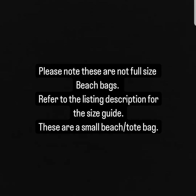 May include: Text on a black background that reads: "Please note these are not full size Beach bags. Refer to the listing description for the size guide. These are a small beach/tote bag."