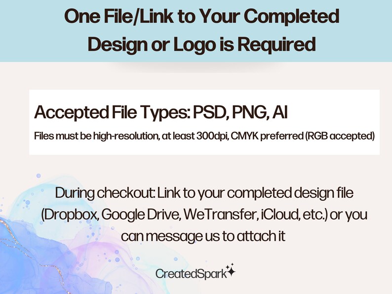 Pode incluir: Texto sobre um fundo azul que diz "One File/Link to Your Completed Design or Logo is Required". Abaixo do texto, h&aacute; uma caixa branca com o texto "Accepted File Types: PSD, PNG, AI". Abaixo da caixa branca, h&aacute; um fundo de aquarela azul claro e roxo com o texto "During checkout: Link to your completed design file (Dropbox, Google Drive, WeTransfer, iCloud, etc.) or you can message us to attach it". O texto "CreatedSpark" est&aacute; na parte inferior da imagem.