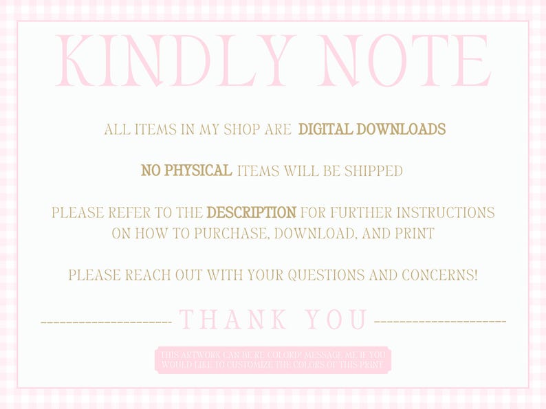 May include: A rectangular digital notice with a light pink gingham border. The text reads: KINDLY NOTE, ALL ITEMS IN MY SHOP ARE DIGITAL DOWNLOADS, NO PHYSICAL ITEMS WILL BE SHIPPED, PLEASE REFER TO THE DESCRIPTION, PLEASE REACH OUT, THANK YOU.