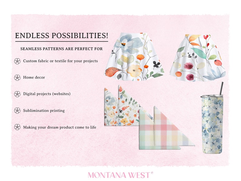 May include: A digital illustration of seamless patterns featuring watercolour floral designs. The patterns are shown on a skirt, napkins, and a tumbler. The text "ENDLESS POSSIBILITIES!" and "SEAMLESS PATTERNS ARE PERFECT FOR" is displayed above the images. The text "MONTANA WEST" is displayed below the images.