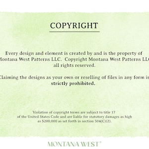 May include: A green background with white text stating "COPYRIGHT" and the following information: "Every design and element is created by and is the property of Montana West Patterns LLC. Copyright Montana West Patterns LLC all rights reserved. Claiming the designs as your own or reselling of files in any form is strictly prohibited. Violation of copyright terms are subject to title 17 of the United States Code and are liable for statutory damages as high as $200,000 as set forth in section 504(C)(2). MONTANA WEST"