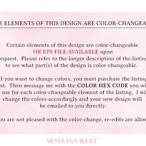 May include: Text on a pink background that reads "SOME ELEMENTS OF THIS DESIGN ARE COLOR-CHANGEABLE! Certain elements of this design are color-changeable OR EPS FILE AVAILABLE upon request. Please refer to the longer description of the listing to see what part(s) of the design is color-changeable. If you want to change colours, you must purchase the listing first. Then message me with the COLOR HEX CODE you wish to use for each colour-changeable element of the listing. I will change the colours accordingly and your new design will be emailed to you directly. If you are not pleased with the colour-change, re-edits are allowed. MONTANA WEST"