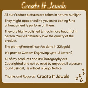 Peut inclure: Texte sur un fond brun avec les mots "Create It Jewels" en &eacute;criture cursive blanche. Le texte dit : "All our Product pictures are taken in natural sunlight. They might appear dull to you as no editing & no enhancement is perform on them. They are highly polished & much more beautiful in person. You will definitely love the quality of the product. The plating(Vermeil) can be done in 22k gold. We provide Custom Engraving upto 12 Letter :). All of my products and its Photography are Copyrighted and not be used by anybody, if a person found using it, He will get a Legal Notice. Thanks and Regards: Create It Jewels"