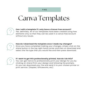 May include: A light green rectangle with the text "FAQ" in white. Below the rectangle is the text "Canva Templates" in black. The text "Can I edit a template if I only have a Canva Free account?" is in black. Below that is the text "Yes, definitely. All of our templates have been created using free elements only so that they can be used in a Canva free account without any issues." in black. Below that is a question mark icon in a light green circle. Below that is the text "How do I download the template once I made my changes?" in black. Below that is the text "Once you have completed making your changes, simply click on the share button in the top right hand corner and then on download and select the file type that you would like and then press download." in black. Below that is a question mark icon in a light green circle. Below that is the text "If I want to get this professionally printed, how do I do this?" in black. Below that is the text "You can get Canva to professionally print your design for you by clicking on share>Print your design and following the prompts. Or you can download your file and send it to your chosen printer or print service. (Staples, Officeworks, etc)" in black. Below that is a question mark icon in a light green circle.