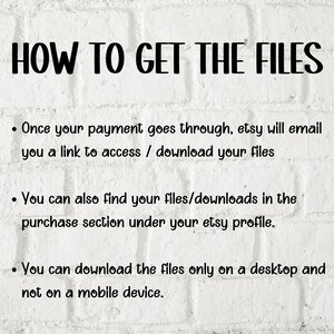 May include: White brick background with black text explaining how to access digital files purchased on Etsy. The text reads: "HOW TO GET THE FILES"  "Once your payment goes through, Etsy will email you a link to access / download your files."  "You can also find your files/downloads in the purchase section under your Etsy profile."  "You can download the files only on a desktop and not on a mobile device."