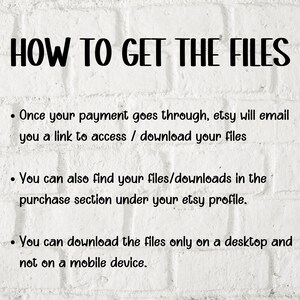 May include: White brick background with black text explaining how to access digital files purchased on Etsy. The text reads: "HOW TO GET THE FILES"  "Once your payment goes through, Etsy will email you a link to access / download your files."  "You can also find your files/downloads in the purchase section under your Etsy profile."  "You can download the files only on a desktop and not on a mobile device."