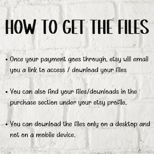 May include: White brick background with black text explaining how to access digital files purchased on Etsy. The text reads: "HOW TO GET THE FILES. Once your payment goes through, Etsy will email you a link to access / download your files. You can also find your files/downloads in the purchase section under your Etsy profile. You can download the files only on a desktop and not on a mobile device."